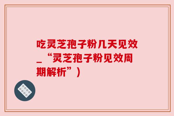 吃灵芝孢子粉几天见效_“灵芝孢子粉见效周期解析”) 吃灵芝孢子粉几天见效_“灵芝孢子粉见效周期解析”)