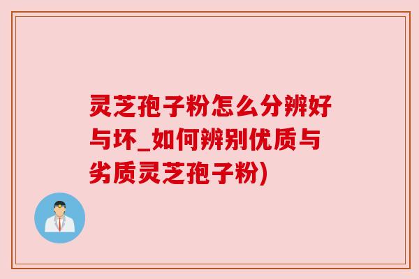 灵芝孢子粉怎么分辨好与坏_如何辨别优质与劣质灵芝孢子粉) 灵芝孢子粉怎么分辨好与坏_如何辨别优质与劣质灵芝孢子粉)