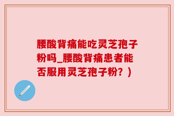腰酸背痛能吃灵芝孢子粉吗_腰酸背痛患者能否服用灵芝孢子粉?) 腰酸背痛能吃灵芝孢子粉吗_腰酸背痛患者能否服用灵芝孢子粉?)