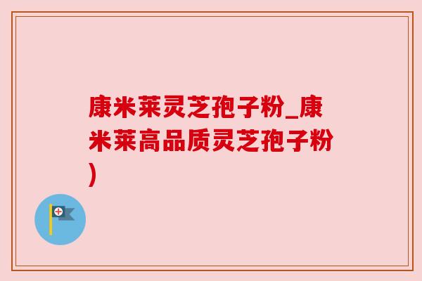 康米莱灵芝孢子粉_康米莱高品质灵芝孢子粉)