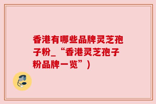 香港有哪些品牌灵芝孢子粉_“香港灵芝孢子粉品牌一览”) 香港有哪些品牌灵芝孢子粉_“香港灵芝孢子粉品牌一览”)
