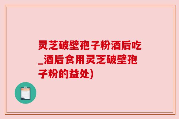 灵芝破壁孢子粉酒后吃_酒后食用灵芝破壁孢子粉的益处) 灵芝破壁孢子粉酒后吃_酒后食用灵芝破壁孢子粉的益处)