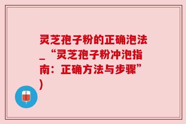 灵芝孢子粉的正确泡法_“灵芝孢子粉冲泡指南:正确方法与步骤”) 灵芝孢子粉的正确泡法_“灵芝孢子粉冲泡指南:正确方法与步骤”)