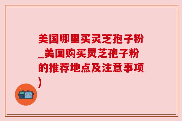 美国哪里买灵芝孢子粉_美国购买灵芝孢子粉的推荐地点及注意事项) 美国哪里买灵芝孢子粉_美国购买灵芝孢子粉的推荐地点及注意事项)