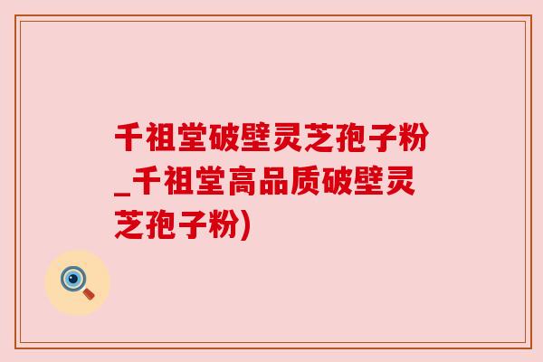 千祖堂破壁灵芝孢子粉_千祖堂高品质破壁灵芝孢子粉) 千祖堂破壁灵芝孢子粉_千祖堂高品质破壁灵芝孢子粉)