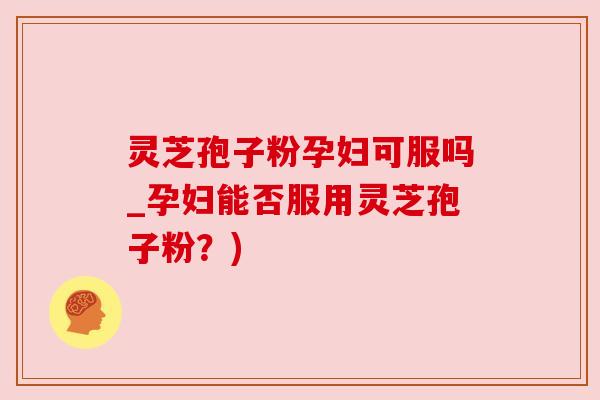 灵芝孢子粉孕妇可服吗_孕妇能否服用灵芝孢子粉？)