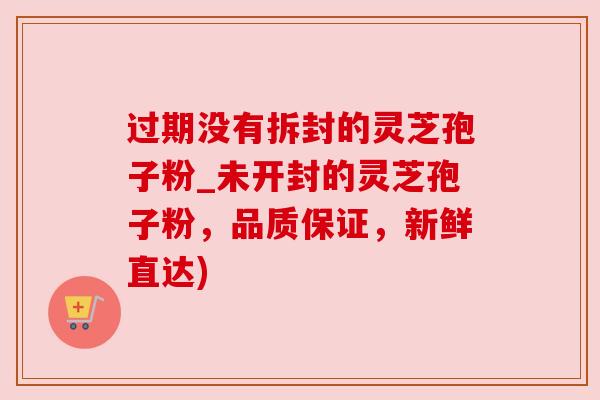 过期没有拆封的灵芝孢子粉_未开封的灵芝孢子粉,品质保证,新鲜直达) 过期没有拆封的灵芝孢子粉_未开封的灵芝孢子粉,品质保证,新鲜直达)