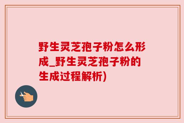 野生灵芝孢子粉怎么形成_野生灵芝孢子粉的生成过程解析) 野生灵芝孢子粉怎么形成_野生灵芝孢子粉的生成过程解析)