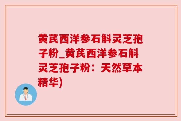 黄芪西洋参石斛灵芝孢子粉_黄芪西洋参石斛灵芝孢子粉:天然草本精华) 黄芪西洋参石斛灵芝孢子粉_黄芪西洋参石斛灵芝孢子粉:天然草本精华)