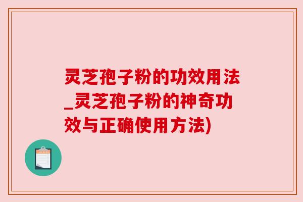 灵芝孢子粉的功效用法_灵芝孢子粉的神奇功效与正确使用方法) 灵芝孢子粉的功效用法_灵芝孢子粉的神奇功效与正确使用方法)