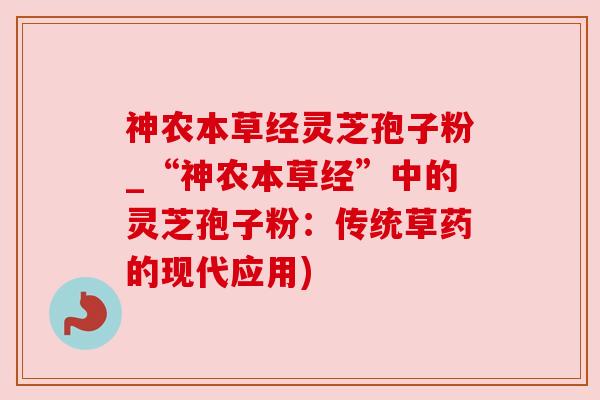 神农本草经灵芝孢子粉_“神农本草经”中的灵芝孢子粉:传统草药的现代应用) 神农本草经灵芝孢子粉_“神农本草经”中的灵芝孢子粉:传统草药的现代应用)