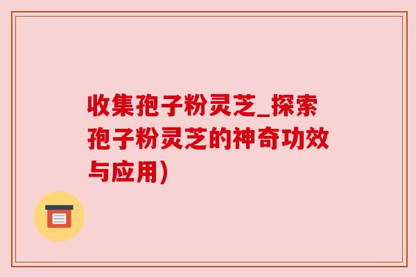 收集孢子粉灵芝_探索孢子粉灵芝的神奇功效与应用) 收集孢子粉灵芝_探索孢子粉灵芝的神奇功效与应用)