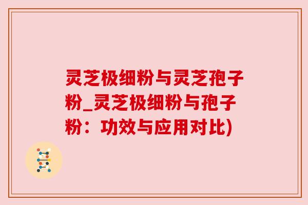 灵芝极细粉与灵芝孢子粉_灵芝极细粉与孢子粉:功效与应用对比) 灵芝极细粉与灵芝孢子粉_灵芝极细粉与孢子粉:功效与应用对比)