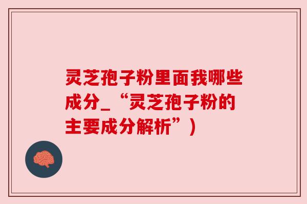 灵芝孢子粉里面我哪些成分_“灵芝孢子粉的主要成分解析”) 灵芝孢子粉里面我哪些成分_“灵芝孢子粉的主要成分解析”)