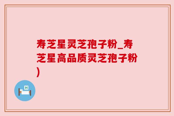 寿芝星灵芝孢子粉_寿芝星高品质灵芝孢子粉) 寿芝星灵芝孢子粉_寿芝星高品质灵芝孢子粉)