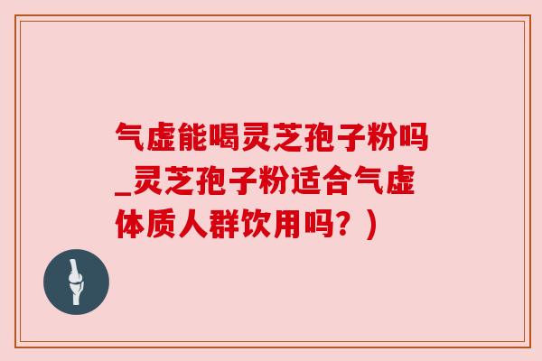 气虚能喝灵芝孢子粉吗_灵芝孢子粉适合气虚体质人群饮用吗?) 气虚能喝灵芝孢子粉吗_灵芝孢子粉适合气虚体质人群饮用吗?)