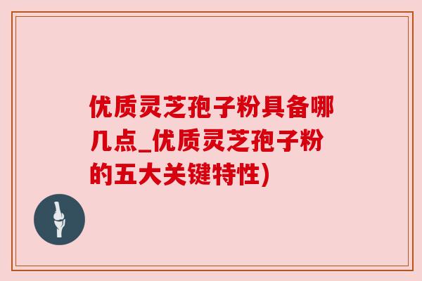 优质灵芝孢子粉具备哪几点_优质灵芝孢子粉的五大关键特性) 优质灵芝孢子粉具备哪几点_优质灵芝孢子粉的五大关键特性)