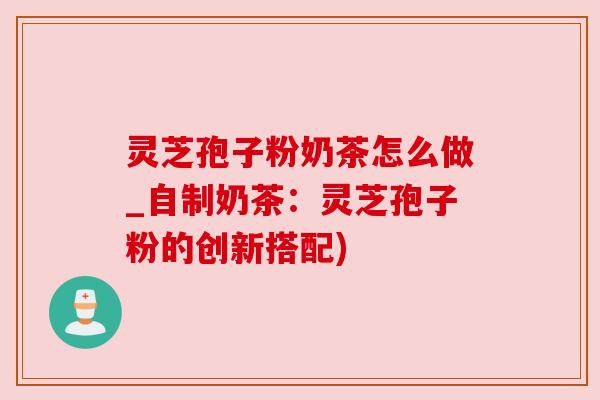灵芝孢子粉奶茶怎么做_自制奶茶:灵芝孢子粉的创新搭配) 灵芝孢子粉奶茶怎么做_自制奶茶:灵芝孢子粉的创新搭配)