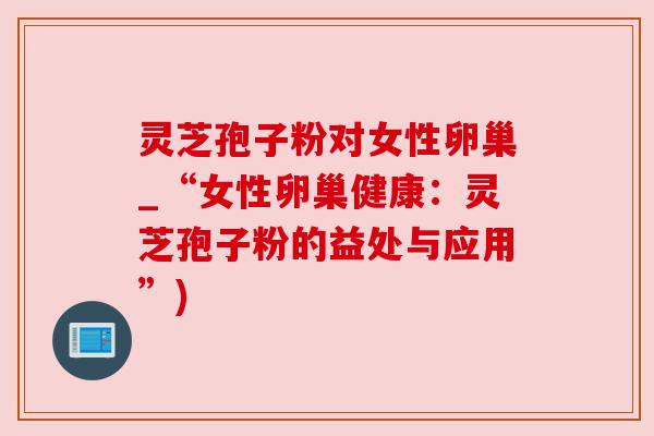 灵芝孢子粉对女性卵巢_“女性卵巢健康:灵芝孢子粉的益处与应用”) 灵芝孢子粉对女性卵巢_“女性卵巢健康:灵芝孢子粉的益处与应用”)