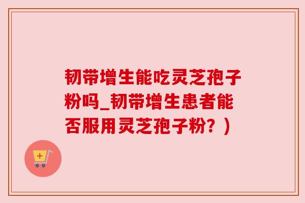 韧带增生能吃灵芝孢子粉吗_韧带增生患者能否服用灵芝孢子粉？)
