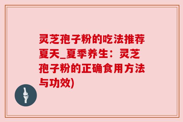灵芝孢子粉的吃法推荐夏天_夏季养生：灵芝孢子粉的正确食用方法与功效)