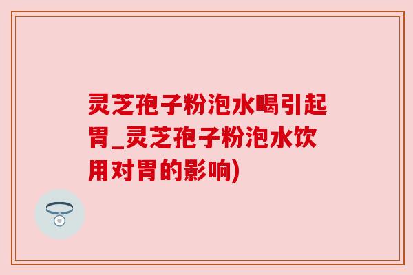 灵芝孢子粉泡水喝引起胃_灵芝孢子粉泡水饮用对胃的影响) 灵芝孢子粉泡水喝引起胃_灵芝孢子粉泡水饮用对胃的影响)