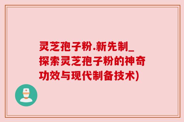灵芝孢子粉.新先制_探索灵芝孢子粉的神奇功效与现代制备技术) 灵芝孢子粉.新先制_探索灵芝孢子粉的神奇功效与现代制备技术)