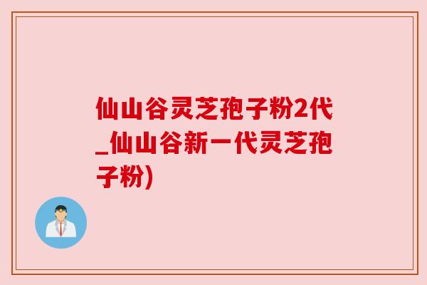 仙山谷灵芝孢子粉2代_仙山谷新一代灵芝孢子粉) 仙山谷灵芝孢子粉2代_仙山谷新一代灵芝孢子粉)