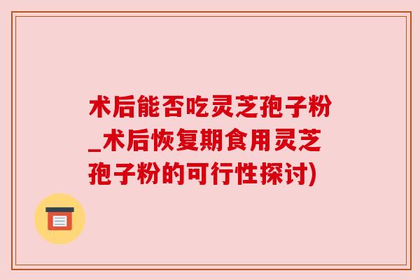 术后能否吃灵芝孢子粉_术后恢复期食用灵芝孢子粉的可行性探讨) 术后能否吃灵芝孢子粉_术后恢复期食用灵芝孢子粉的可行性探讨)