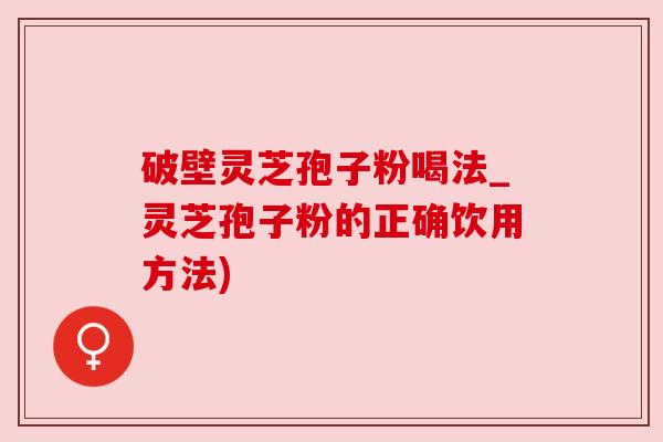 破壁灵芝孢子粉喝法_灵芝孢子粉的正确饮用方法) 破壁灵芝孢子粉喝法_灵芝孢子粉的正确饮用方法)