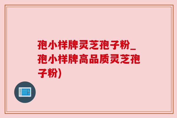 孢小样牌灵芝孢子粉_孢小样牌高品质灵芝孢子粉)