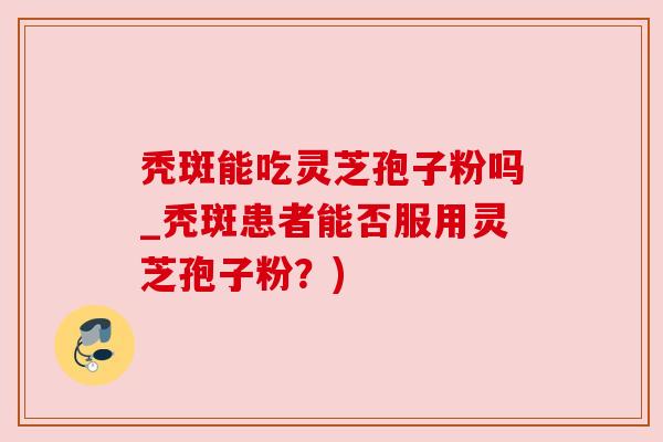 秃斑能吃灵芝孢子粉吗_秃斑患者能否服用灵芝孢子粉?) 秃斑能吃灵芝孢子粉吗_秃斑患者能否服用灵芝孢子粉?)