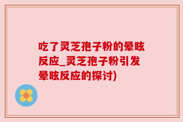 吃了灵芝孢子粉的晕眩反应_灵芝孢子粉引发晕眩反应的探讨) 吃了灵芝孢子粉的晕眩反应_灵芝孢子粉引发晕眩反应的探讨)