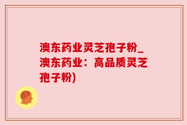 澳东药业灵芝孢子粉_澳东药业:高品质灵芝孢子粉) 澳东药业灵芝孢子粉_澳东药业:高品质灵芝孢子粉)