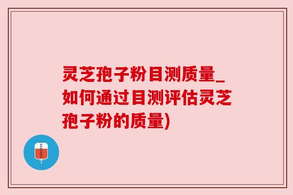 灵芝孢子粉目测质量_如何通过目测评估灵芝孢子粉的质量)