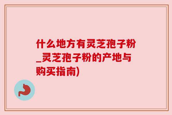 什么地方有灵芝孢子粉_灵芝孢子粉的产地与购买指南) 什么地方有灵芝孢子粉_灵芝孢子粉的产地与购买指南)