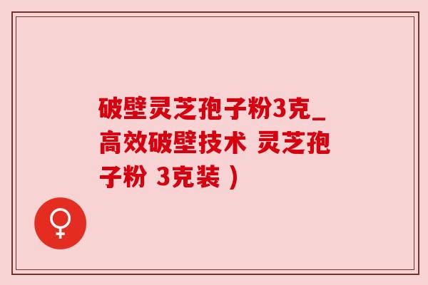 破壁灵芝孢子粉3克_高效破壁技术 灵芝孢子粉 3克装 ) 破壁灵芝孢子粉3克_高效破壁技术 灵芝孢子粉 3克装 )
