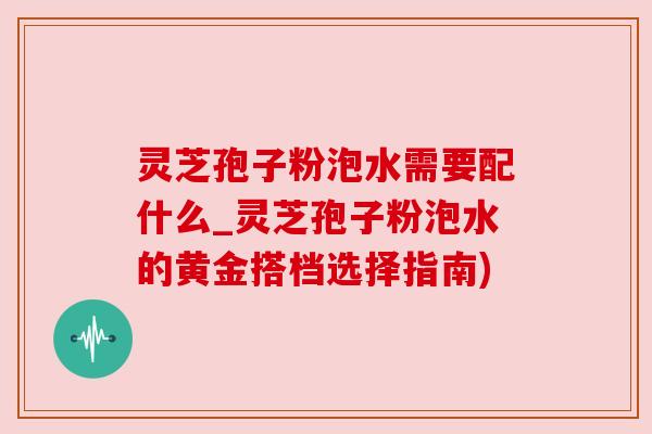 灵芝孢子粉泡水需要配什么_灵芝孢子粉泡水的黄金搭档选择指南) 灵芝孢子粉泡水需要配什么_灵芝孢子粉泡水的黄金搭档选择指南)