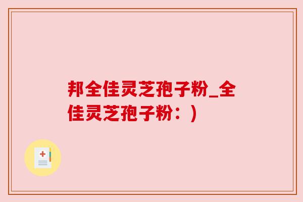 邦全佳灵芝孢子粉_全佳灵芝孢子粉:) 邦全佳灵芝孢子粉_全佳灵芝孢子粉:)