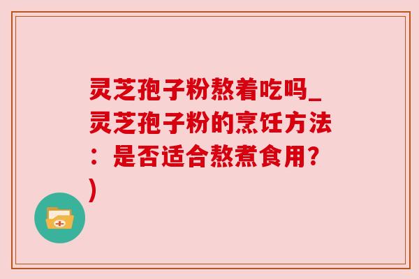 灵芝孢子粉熬着吃吗_灵芝孢子粉的烹饪方法：是否适合熬煮食用？)