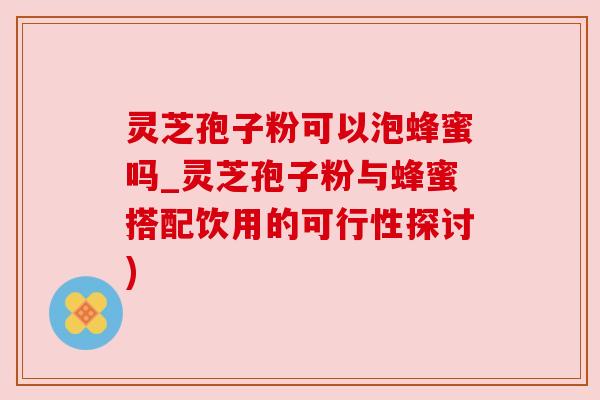 灵芝孢子粉可以泡蜂蜜吗_灵芝孢子粉与蜂蜜搭配饮用的可行性探讨) 灵芝孢子粉可以泡蜂蜜吗_灵芝孢子粉与蜂蜜搭配饮用的可行性探讨)