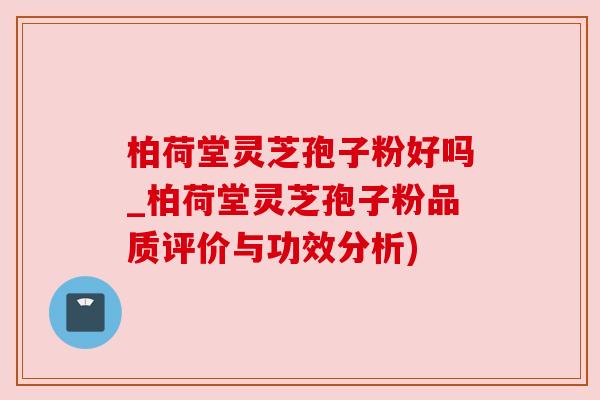 柏荷堂灵芝孢子粉好吗_柏荷堂灵芝孢子粉品质评价与功效分析) 柏荷堂灵芝孢子粉好吗_柏荷堂灵芝孢子粉品质评价与功效分析)