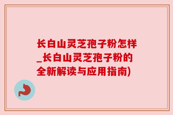 长白山灵芝孢子粉怎样_长白山灵芝孢子粉的全新解读与应用指南) 长白山灵芝孢子粉怎样_长白山灵芝孢子粉的全新解读与应用指南)