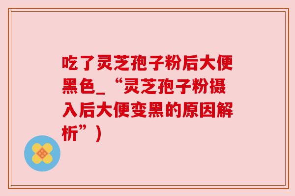 吃了灵芝孢子粉后大便黑色_“灵芝孢子粉摄入后大便变黑的原因解析”) 吃了灵芝孢子粉后大便黑色_“灵芝孢子粉摄入后大便变黑的原因解析”)