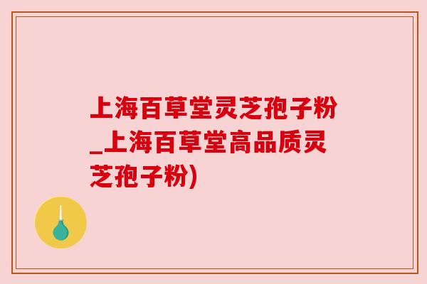 上海百草堂灵芝孢子粉_上海百草堂高品质灵芝孢子粉) 上海百草堂灵芝孢子粉_上海百草堂高品质灵芝孢子粉)