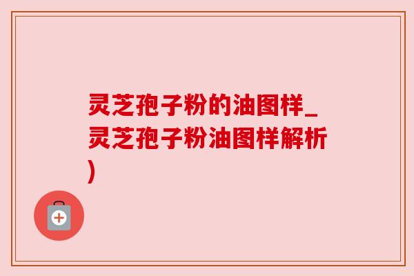 灵芝孢子粉的油图样_灵芝孢子粉油图样解析)