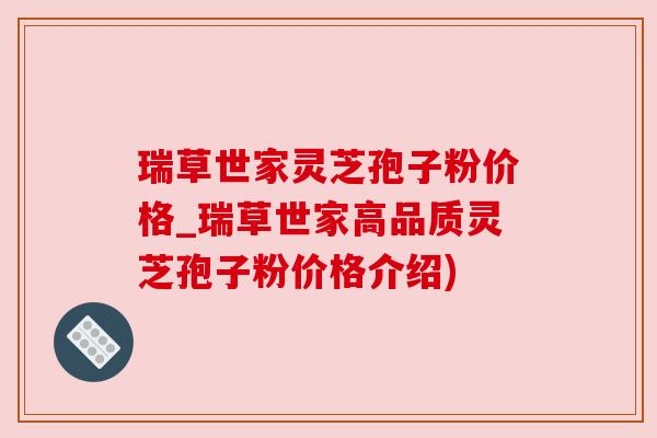 瑞草世家灵芝孢子粉价格_瑞草世家高品质灵芝孢子粉价格介绍) 瑞草世家灵芝孢子粉价格_瑞草世家高品质灵芝孢子粉价格介绍)