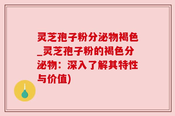 灵芝孢子粉分泌物褐色_灵芝孢子粉的褐色分泌物:深入了解其特性与价值) 灵芝孢子粉分泌物褐色_灵芝孢子粉的褐色分泌物:深入了解其特性与价值)