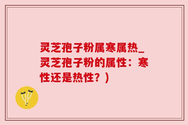 灵芝孢子粉属寒属热_灵芝孢子粉的属性：寒性还是热性？)