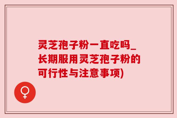 灵芝孢子粉一直吃吗_长期服用灵芝孢子粉的可行性与注意事项)